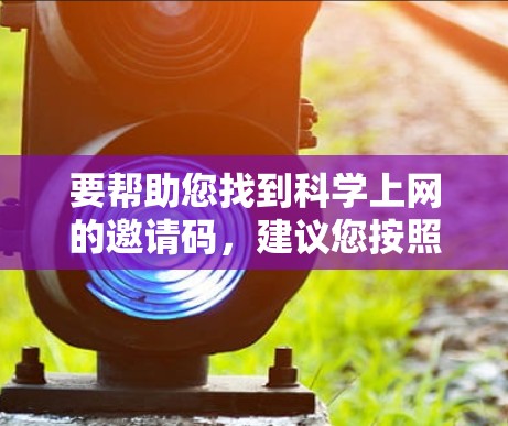 要帮助您找到科学上网的邀请码，建议您按照以下步骤操作