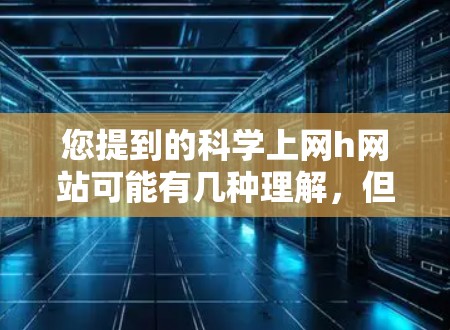 您提到的科学上网h网站可能有几种理解，但根据上下文，这里可能是科学上网课程网站或科学网站。以下是一些可能的解释和推荐