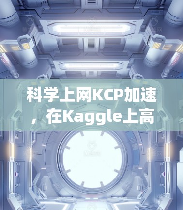 科学上网KCP加速，在Kaggle上高效学习的数据科学新方法