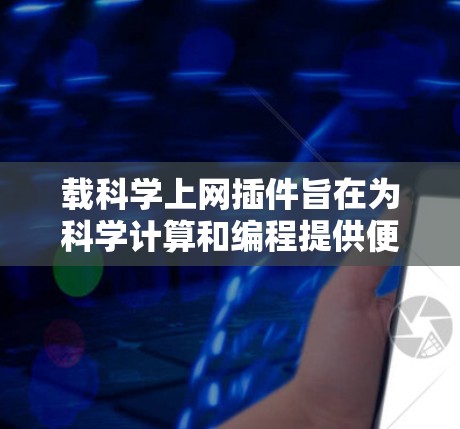 载科学上网插件旨在为科学计算和编程提供便捷的网络连接，通过将其资源复制到手机上，方便用户访问科学计算工具和数据库。以下是详细的解释