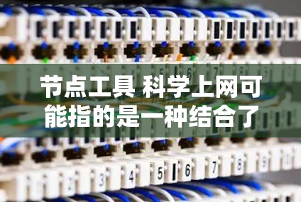 节点工具 科学上网可能指的是一种结合了节点和科学上网功能的工具，用于科学计算和数据分析。以下是一些可能的解释和建议