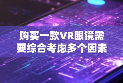 购买一款VR眼镜需要综合考虑多个因素，以下是一步步的建议