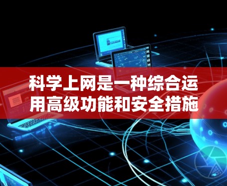 科学上网是一种综合运用高级功能和安全措施的上网方式，旨在提升用户体验和数据安全性。以下是对科学上网的详细分析和建议