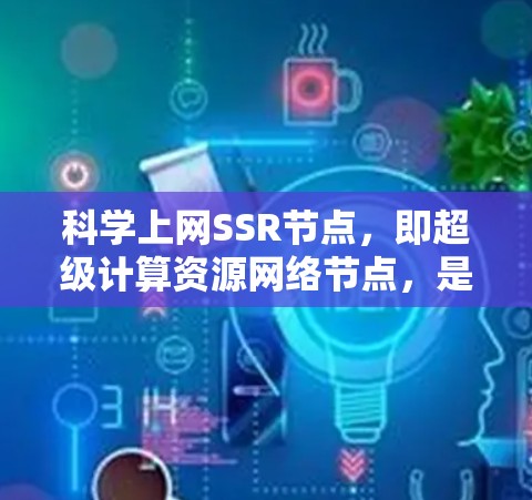 科学上网SSR节点，即超级计算资源网络节点，是一种通过互联网连接到超级计算资源的网络节点，主要用于支持科学计算中的高计算需求。以下是对科学上网SSR节点的详细说明