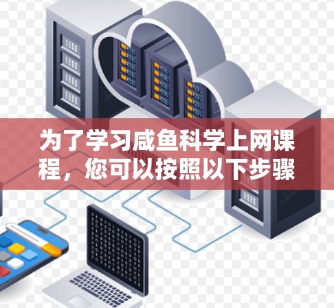 为了学习咸鱼科学上网课程，您可以按照以下步骤进行
