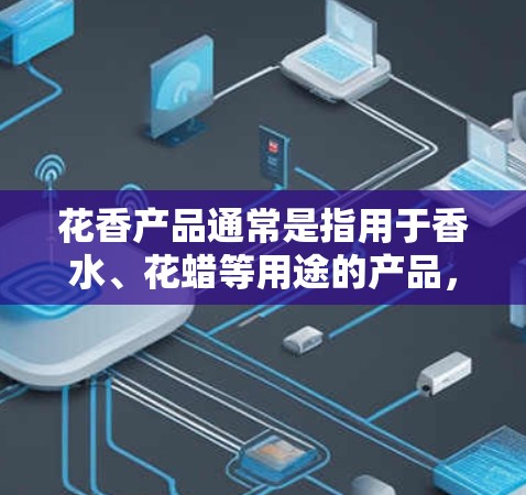花香产品通常是指用于香水、花蜡等用途的产品，下载和使用这些产品通常需要在指定的渠道进行。例如，花香香水可以下载到各大花香店的官网，或者通过专门的香水销售网站获取