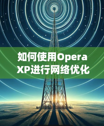 如何使用Opera XP进行网络优化与安全保护