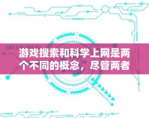 游戏搜索和科学上网是两个不同的概念，尽管两者都涉及互联网的应用，但它们的目的和功能不一致。以下是详细的分析