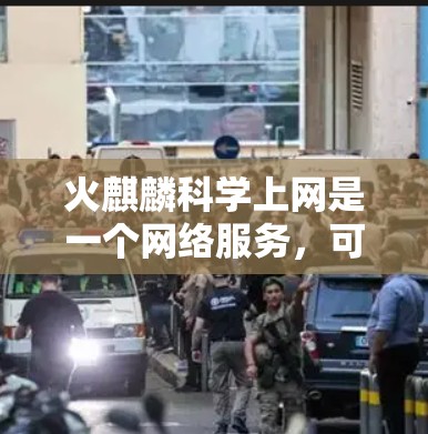 火麒麟科学上网是一个网络服务，可能涉及一些网络产品或网络设备的提供。以下是关于该服务的详细介绍