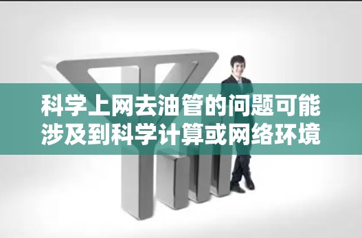 科学上网去油管的问题可能涉及到科学计算或网络环境中的网络设备配置。以下是一些可能的解决方法和步骤