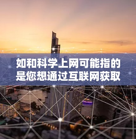如和科学上网可能指的是您想通过互联网获取科学资源和学习工具。以下是一些常见且相关的帮助