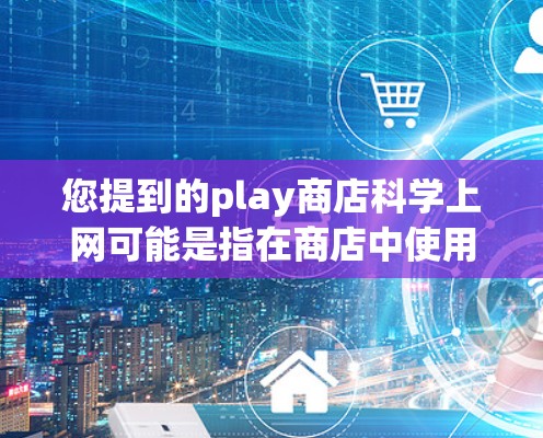 您提到的play商店科学上网可能是指在商店中使用科学方法或技术来完成购物或访问商店功能。例如，可能涉及到以下几种情况