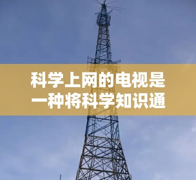 科学上网的电视是一种将科学知识通过互联网播放的电视形式，具有广阔的应用前景。以下是对其可能的影响和未来发展的分析