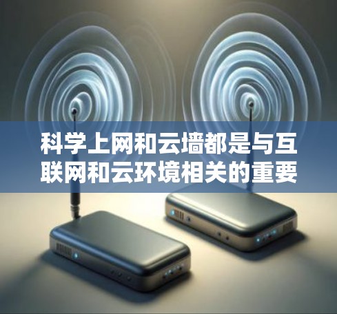 科学上网和云墙都是与互联网和云环境相关的重要概念，但它们的定义和用途有所不同。以下是对它们的解释