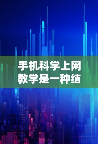 手机科学上网教学是一种结合移动互联网和科学知识的教育方式，旨在通过手机设备和互联网资源来教授科学课程。以下是该教学模式的详细步骤和可能的实施方法