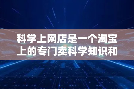 科学上网店是一个淘宝上的专门卖科学知识和工具的平台，旨在帮助用户获取所需的知识和资源。以下是关于该店的详细信息