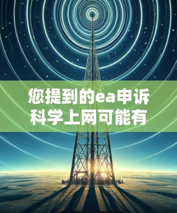 您提到的ea申诉科学上网可能有一些拼写或术语上的问题，需要进一步明确。如果您能提供更多的上下文或解释，我可以更好地帮助您。以下是一些可能的解释和建议