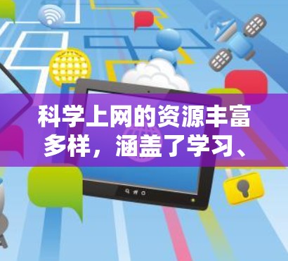 科学上网的资源丰富多样，涵盖了学习、研究、写作等多个方面，以下是一些具体的工具和资源推荐