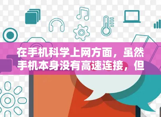 在手机科学上网方面，虽然手机本身没有高速连接，但可以通过以下步骤获取更多的资源