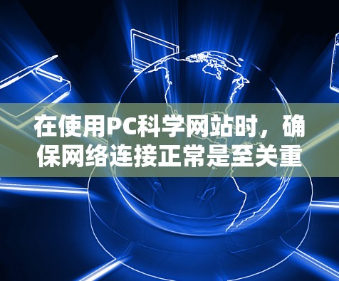 在使用PC科学网站时，确保网络连接正常是至关重要的。以下是一些常见的问题及其解决方案
