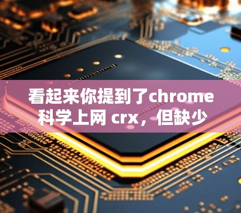 看起来你提到了chrome 科学上网 crx，但缺少了一些上下文信息。以下是一些可能的解释和解答