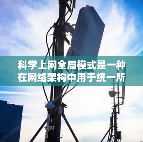 科学上网全局模式是一种在网络架构中用于统一所有设备访问同一个服务器的技术，旨在减少设备间的延迟和干扰，提高网络的整体稳定性。以下是对该模式的详细分析和总结