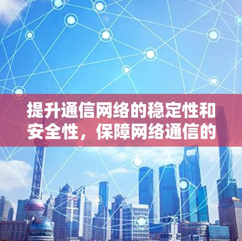提升通信网络的稳定性和安全性，保障网络通信的可靠与安全
