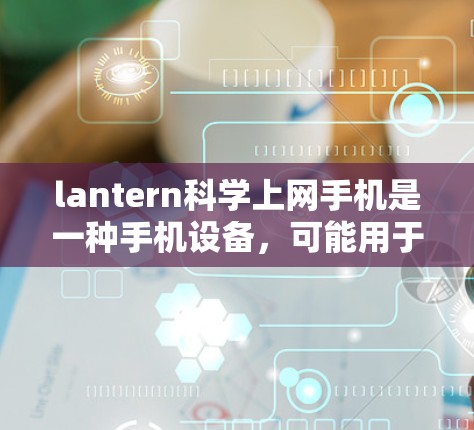 lantern科学上网手机是一种手机设备，可能用于科学计算或网络服务。以下是一些关键信息
