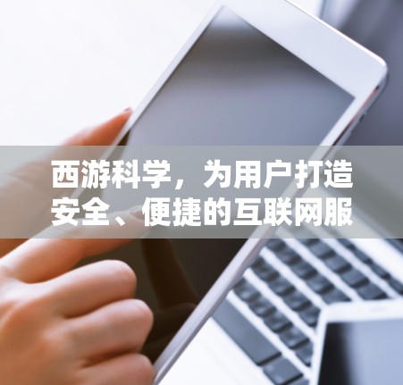 西游科学，为用户打造安全、便捷的互联网服务