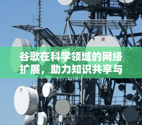 谷歌在科学领域的网络扩展，助力知识共享与创新