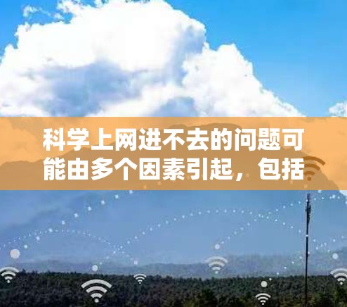 科学上网进不去的问题可能由多个因素引起，包括网络协议的安装、路由器/交换机的配置、网络连接的稳定性和用户对网络设备的正确使用。以下是可能的解决方案