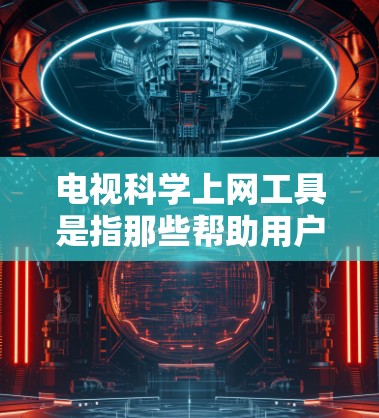 电视科学上网工具是指那些帮助用户科学管理、分析和推荐电视内容的工具。这些工具可能包括