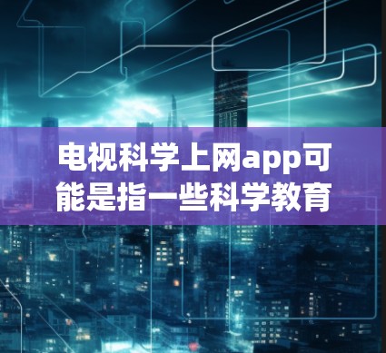 电视科学上网app可能是指一些科学教育网站或应用，允许用户在电视观看科学内容后，通过网站获取更多的科学信息和分析。以下是几种可能的解决方案