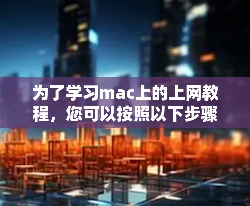 为了学习mac上的上网教程,您可以按照以下步骤进行操作