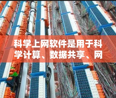 科学上网软件是用于科学计算、数据共享、网页访问和学术研究的工具，涵盖了多个领域，以下是对这些软件的详细介绍