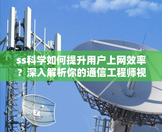 ss科学如何提升用户上网效率？深入解析你的通信工程师视角