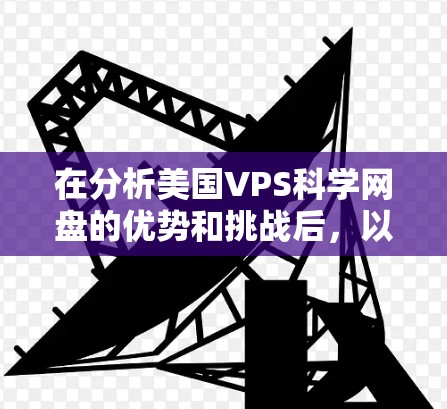 在分析美国VPS科学网盘的优势和挑战后，以下是对问题的逐步解答