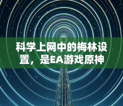 科学上网中的梅林设置，是EA游戏原神中的一个机制，用于模拟玩家对特定场景的兴趣变化。梅林的作用类似于记忆功能，但更偏向于模拟玩家的兴趣波动。以下是详细的梅林设置步骤