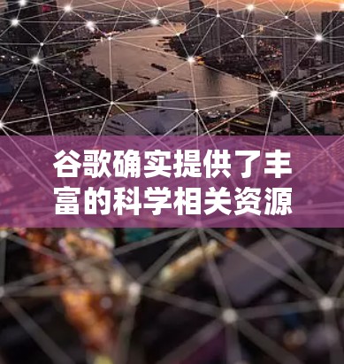 谷歌确实提供了丰富的科学相关资源和工具,帮助用户进行学术研究和探索。以下是谷歌在科学领域的主要资源和工具