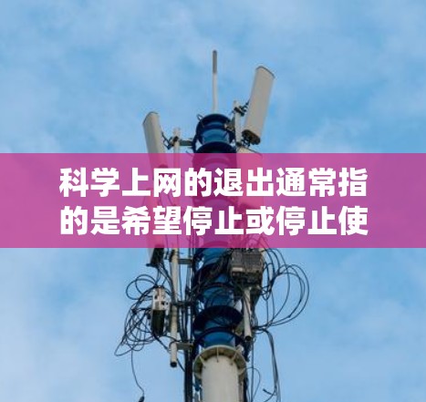 科学上网的退出通常指的是希望停止或停止使用科学用途的电脑或手机。以下是一些常见的情况和解决方法