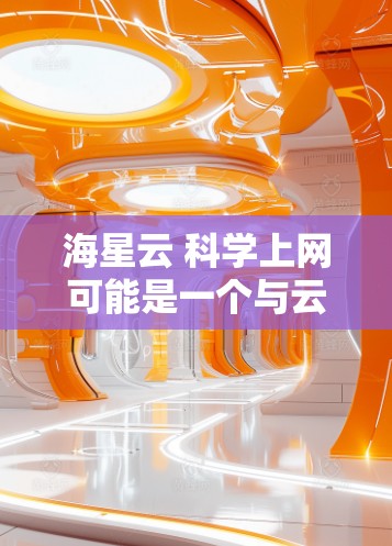 海星云 科学上网可能是一个与云服务和科学计算相关的平台。以下是关于该产品的初步信息和建议