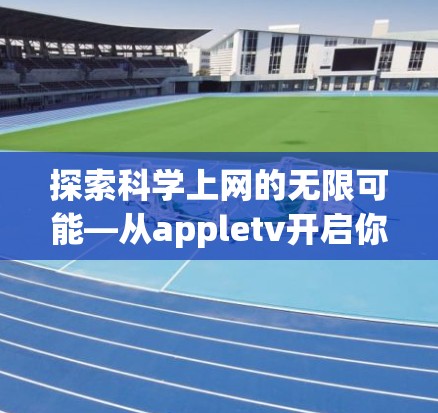 探索科学上网的无限可能—从appletv开启你的上网之旅