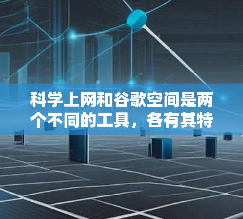 科学上网和谷歌空间是两个不同的工具，各有其特定的功能和使用场景。以下是详细的总结