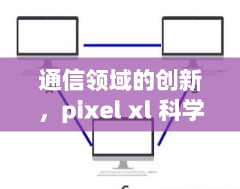 通信领域的创新，pixel xl 科学上网技术解析