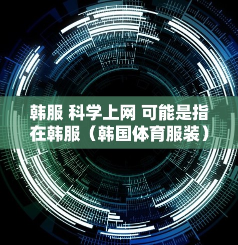 韩服 科学上网 可能是指在韩服（韩国体育服装）或科学上网技术（如科学搜索引擎、安全上网设置等）之间的某种结合或应用