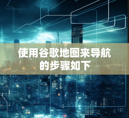 使用谷歌地图来导航的步骤如下