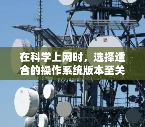 在科学上网时，选择适合的操作系统版本至关重要。以下是一些考虑因素和建议