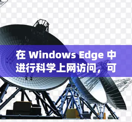 在 Windows Edge 中进行科学上网访问，可能涉及到以下几个方面