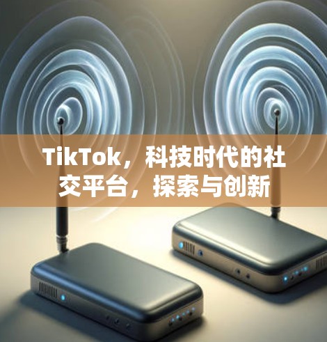 TikTok，科技时代的社交平台，探索与创新