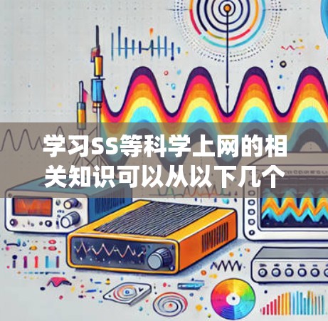 学习SS等科学上网的相关知识可以从以下几个方面进行系统性学习